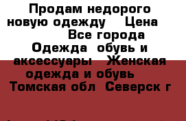 Продам недорого новую одежду! › Цена ­ 1 200 - Все города Одежда, обувь и аксессуары » Женская одежда и обувь   . Томская обл.,Северск г.